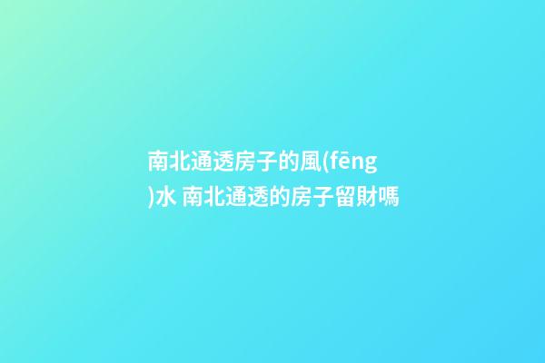 南北通透房子的風(fēng)水 南北通透的房子留財嗎